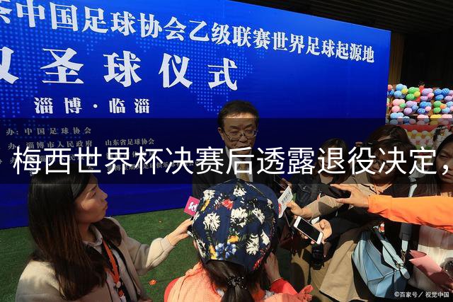 梅西世界杯决赛后透露退役决定，队友期待其改变心意